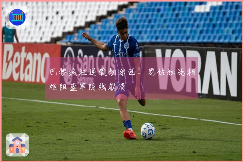 巴黎疯狂逆袭切尔西！恩佐独亮相难阻蓝军防线崩溃