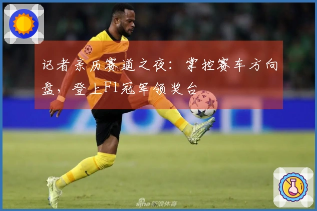 记者亲历赛道之夜：掌控赛车方向盘，登上F1冠军领奖台