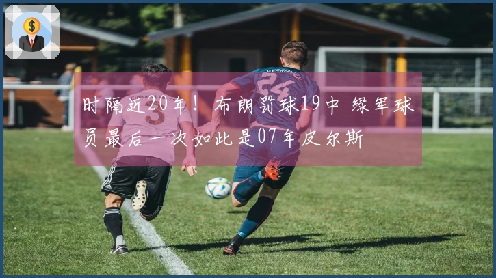 时隔近20年！布朗罚球19中 绿军球员最后一次如此是07年皮尔斯