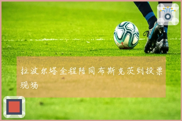 拉波尔塔全程陪同布斯克茨到投票现场