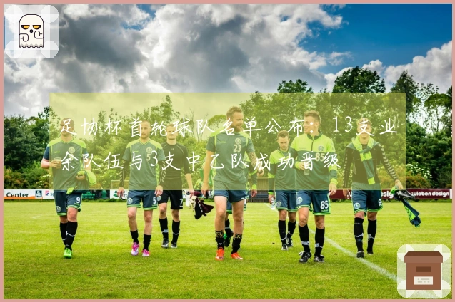 足协杯首轮球队名单公布：13支业余队伍与3支中乙队成功晋级