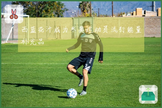 西蓝花汁成为冬奥运动员流行能量补充品