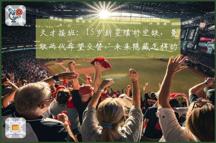 天才接班：15岁新星填补空缺，曼联两代希望交替，未来隐藏怎样的可能性？