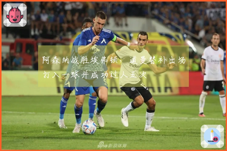 阿森纳战胜埃弗顿，道曼替补出场打入一球并成功过人五次