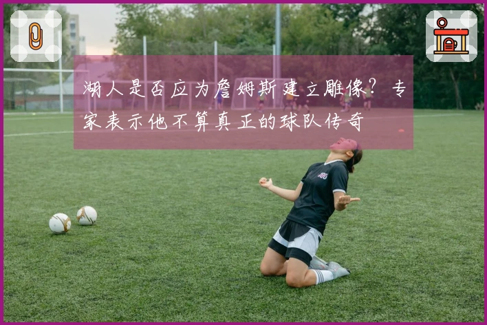 湖人是否应为詹姆斯建立雕像？专家表示他不算真正的球队传奇