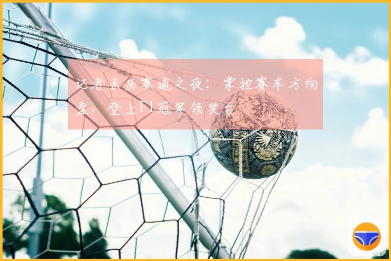 记者亲历赛道之夜：掌控赛车方向盘，登上F1冠军领奖台