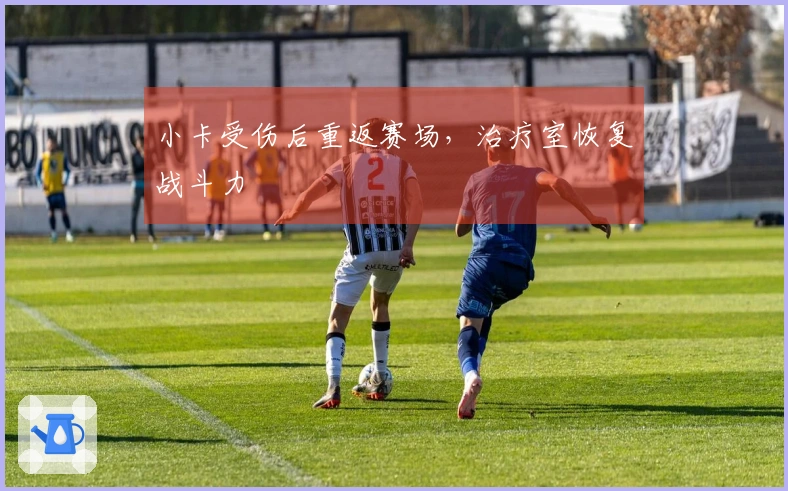 小卡受伤后重返赛场，治疗室恢复战斗力