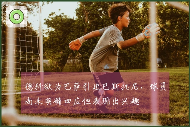 德科欲为巴萨引进巴斯托尼，球员尚未明确回应但表现出兴趣