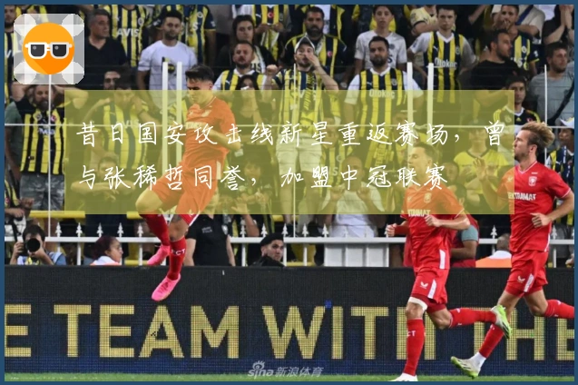昔日国安攻击线新星重返赛场，曾与张稀哲同誉，加盟中冠联赛