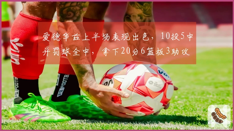 爱德华兹上半场表现出色，10投5中并罚球全中，拿下20分6篮板3助攻