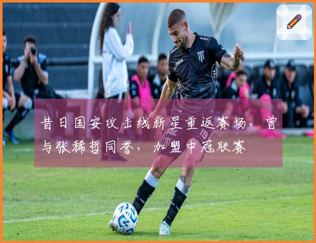 昔日国安攻击线新星重返赛场，曾与张稀哲同誉，加盟中冠联赛