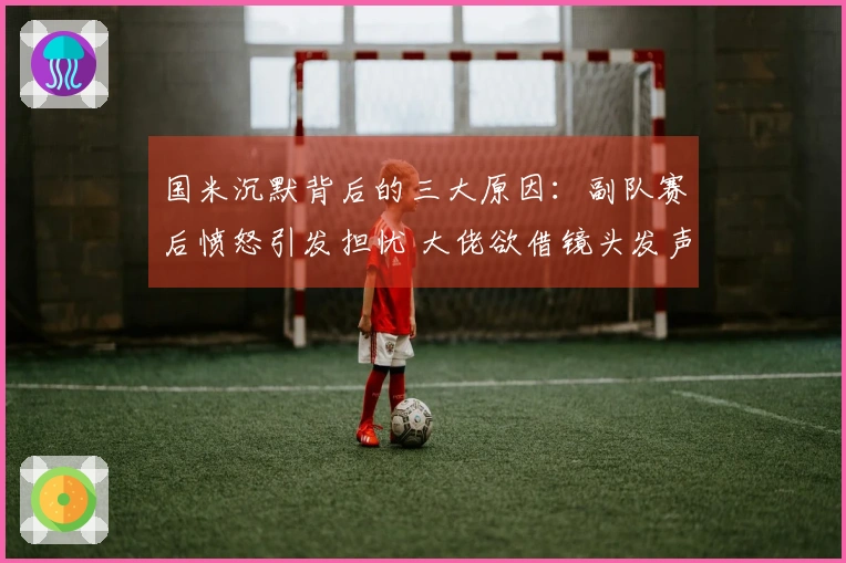 国米沉默背后的三大原因：副队赛后愤怒引发担忧 大佬欲借镜头发声