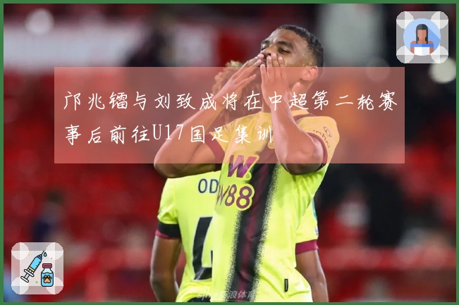 邝兆镭与刘致成将在中超第二轮赛事后前往U17国足集训