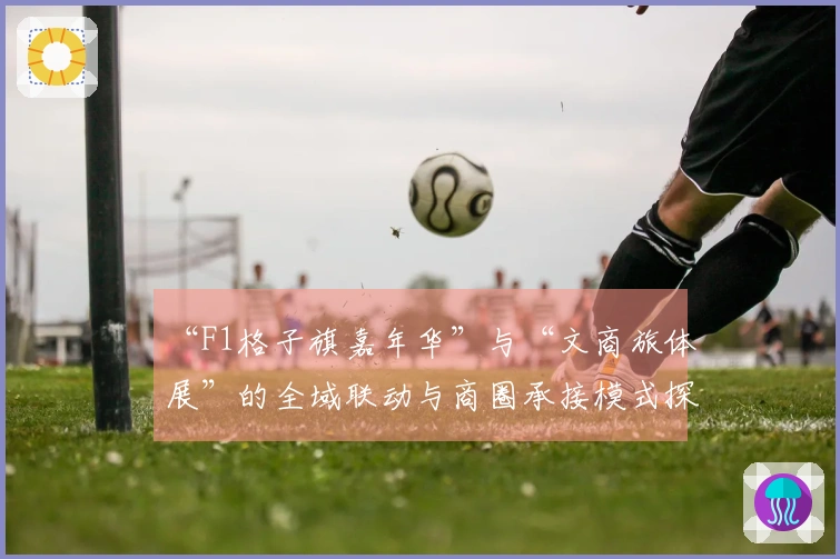 “F1格子旗嘉年华”与“文商旅体展”的全域联动与商圈承接模式探索