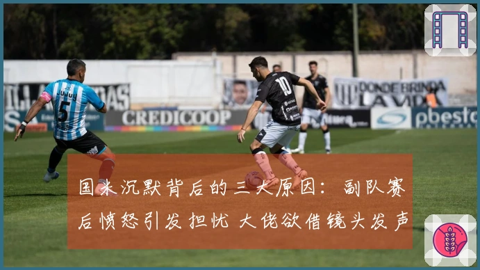 国米沉默背后的三大原因：副队赛后愤怒引发担忧 大佬欲借镜头发声